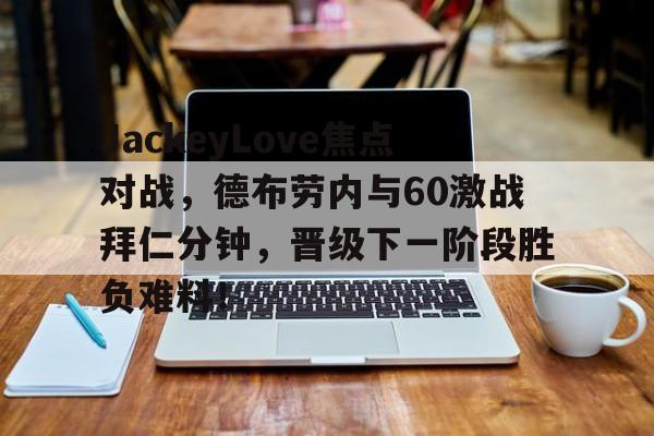 开云-JackeyLove焦点对战，德布劳内与60激战拜仁分钟，晋级下一阶段胜负难料！的简单介绍-开云